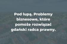 Pod lupą. Problemy biznesowe, które pomoże rozwiązać gdański radca prawny.